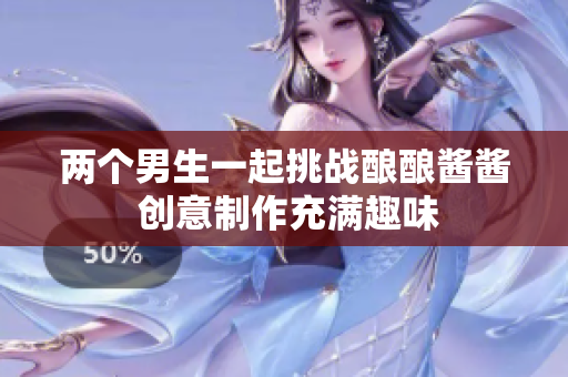 两个男生一起挑战酿酿酱酱 创意制作充满趣味