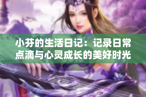 小芬的生活日记：记录日常点滴与心灵成长的美好时光