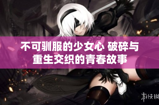 不可驯服的少女心 破碎与重生交织的青春故事