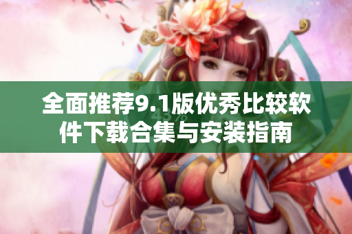 全面推荐9.1版优秀比较软件下载合集与安装指南