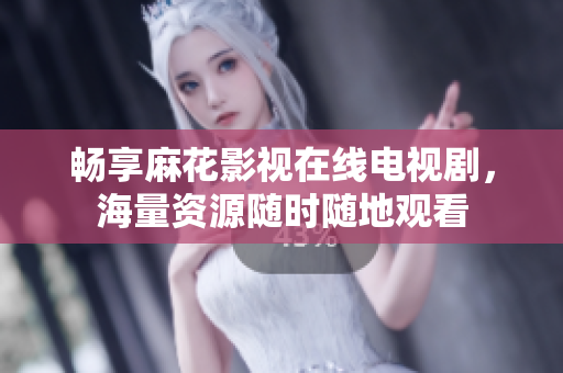 畅享麻花影视在线电视剧，海量资源随时随地观看