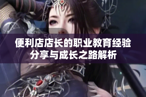 便利店店长的职业教育经验分享与成长之路解析
