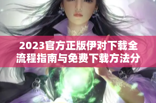 2023官方正版伊对下载全流程指南与免费下载方法分享