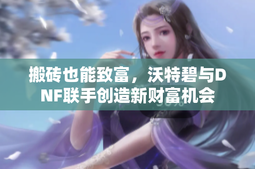 搬砖也能致富，沃特碧与DNF联手创造新财富机会
