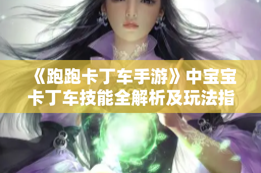 《跑跑卡丁车手游》中宝宝卡丁车技能全解析及玩法指南
