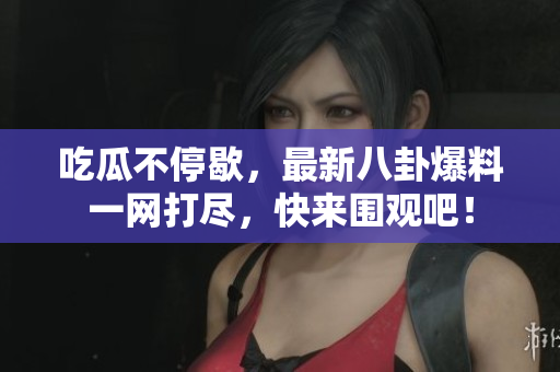 吃瓜不停歇，最新八卦爆料一网打尽，快来围观吧！