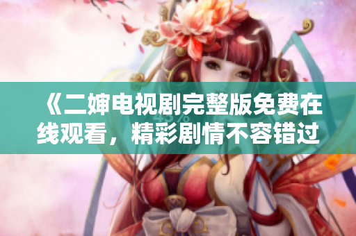 《二婶电视剧完整版免费在线观看，精彩剧情不容错过》