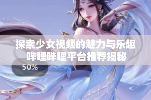 探索少女视频的魅力与乐趣 哔哩哔哩平台推荐揭秘