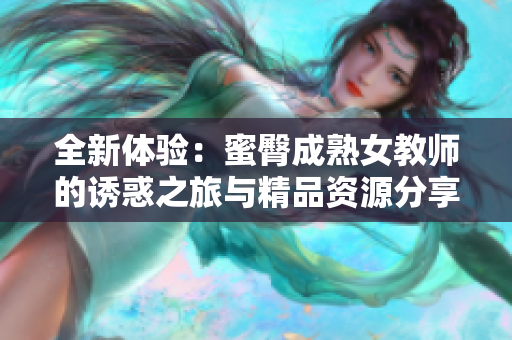 全新体验：蜜臀成熟女教师的诱惑之旅与精品资源分享