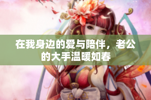 在我身边的爱与陪伴，老公的大手温暖如春