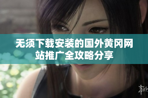 无须下载安装的国外黄冈网站推广全攻略分享