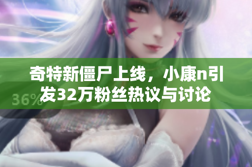 奇特新僵尸上线，小康n引发32万粉丝热议与讨论