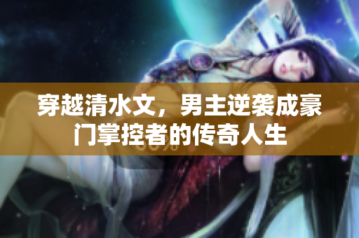 穿越清水文，男主逆袭成豪门掌控者的传奇人生