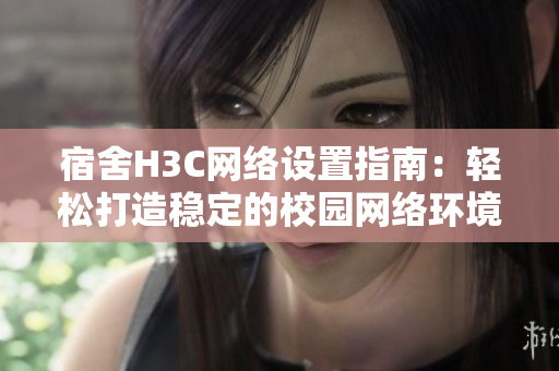 宿舍H3C网络设置指南：轻松打造稳定的校园网络环境