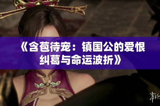 《含苞待宠：镇国公的爱恨纠葛与命运波折》