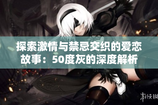探索激情与禁忌交织的爱恋故事：50度灰的深度解析