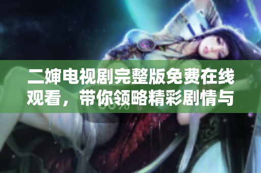 二婶电视剧完整版免费在线观看，带你领略精彩剧情与角色魅力
