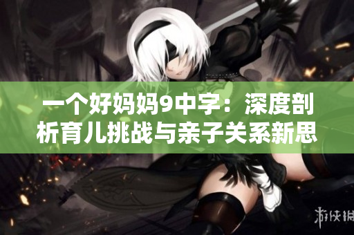 一个好妈妈9中字：深度剖析育儿挑战与亲子关系新思考