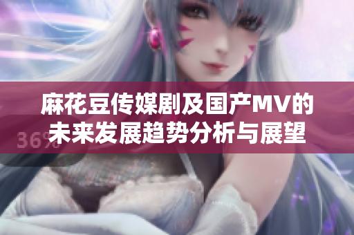 麻花豆传媒剧及国产MV的未来发展趋势分析与展望