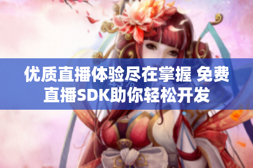 优质直播体验尽在掌握 免费直播SDK助你轻松开发
