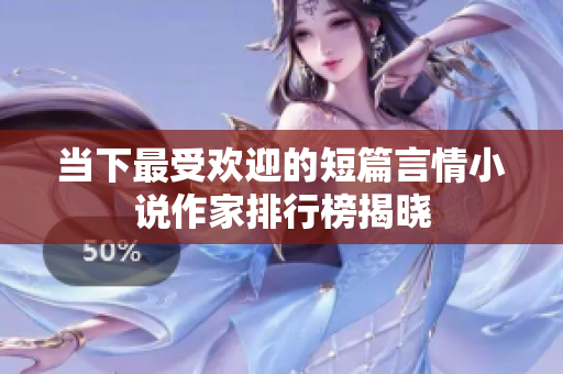 当下最受欢迎的短篇言情小说作家排行榜揭晓