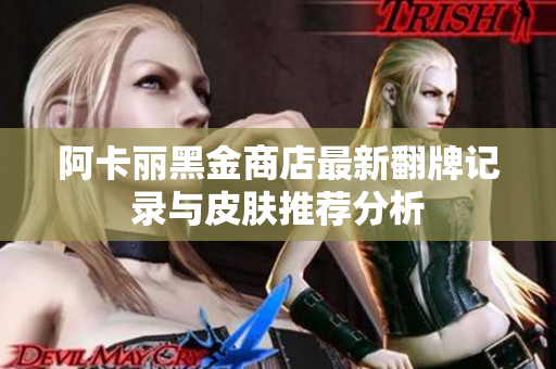 阿卡丽黑金商店最新翻牌记录与皮肤推荐分析