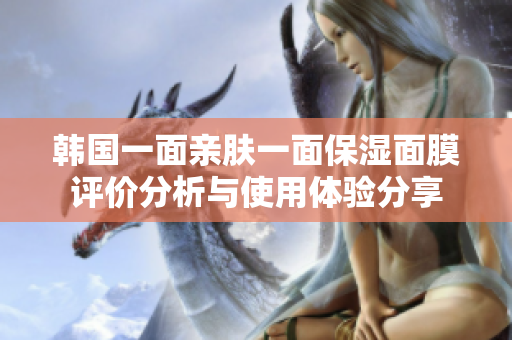 韩国一面亲肤一面保湿面膜评价分析与使用体验分享