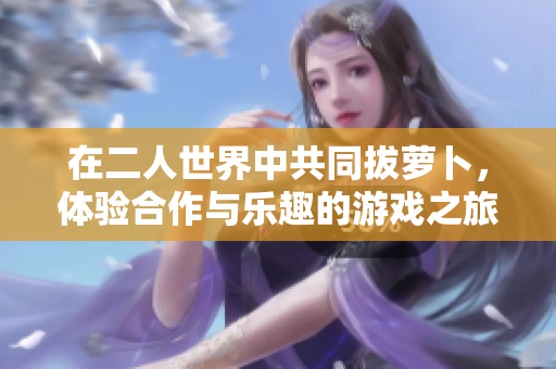 在二人世界中共同拔萝卜，体验合作与乐趣的游戏之旅