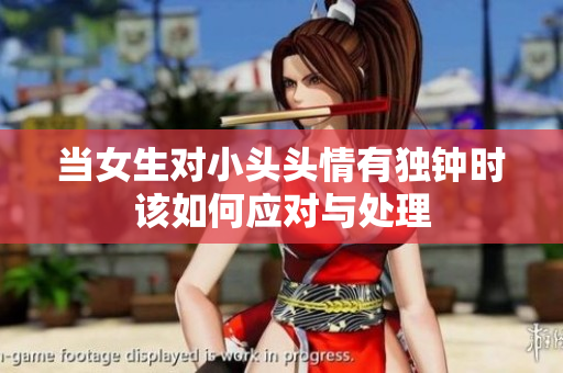 当女生对小头头情有独钟时该如何应对与处理