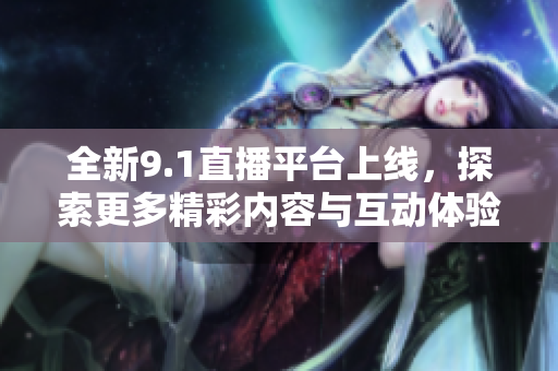 全新9.1直播平台上线，探索更多精彩内容与互动体验
