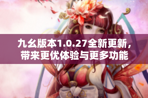 九幺版本1.0.27全新更新，带来更优体验与更多功能