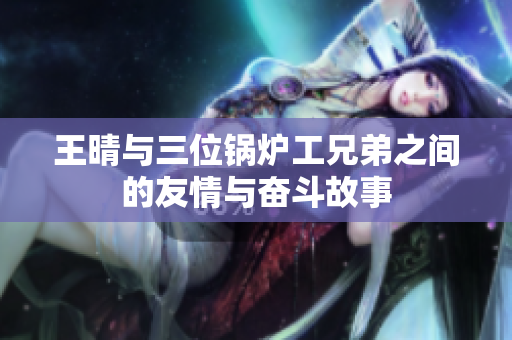 王晴与三位锅炉工兄弟之间的友情与奋斗故事