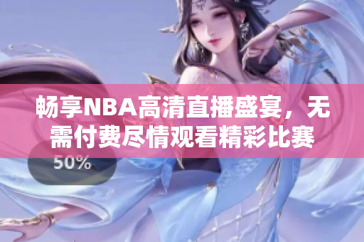 畅享NBA高清直播盛宴，无需付费尽情观看精彩比赛