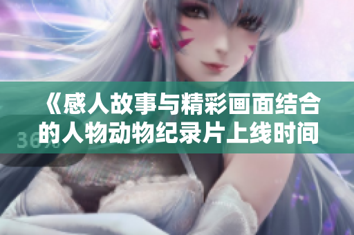 《感人故事与精彩画面结合的人物动物纪录片上线时间揭晓》