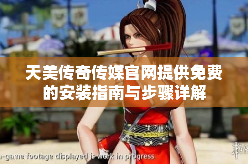 天美传奇传媒官网提供免费的安装指南与步骤详解