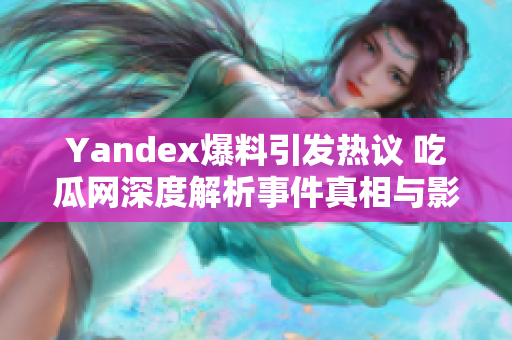 Yandex爆料引发热议 吃瓜网深度解析事件真相与影响