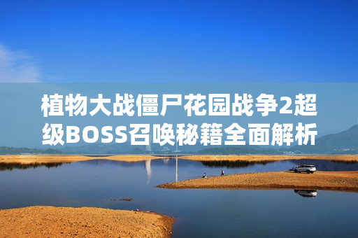 植物大战僵尸花园战争2超级BOSS召唤秘籍全面解析