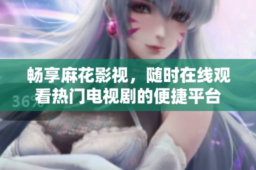 畅享麻花影视，随时在线观看热门电视剧的便捷平台