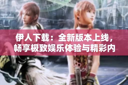 伊人下载：全新版本上线，畅享极致娱乐体验与精彩内容