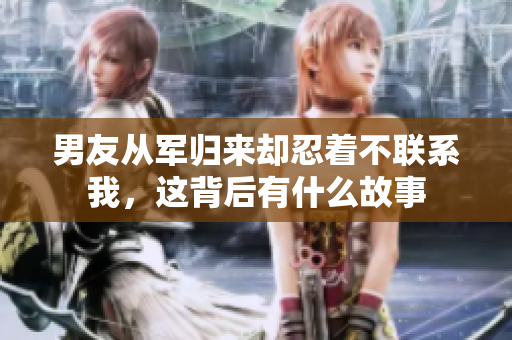男友从军归来却忍着不联系我，这背后有什么故事