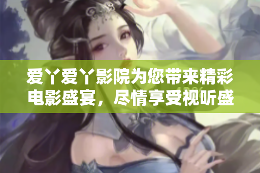 爱丫爱丫影院为您带来精彩电影盛宴，尽情享受视听盛筵