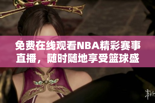 免费在线观看NBA精彩赛事直播，随时随地享受篮球盛宴
