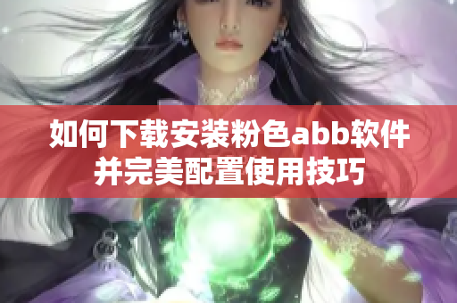 如何下载安装粉色abb软件并完美配置使用技巧