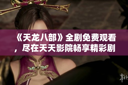 《天龙八部》全剧免费观看，尽在天天影院畅享精彩剧情