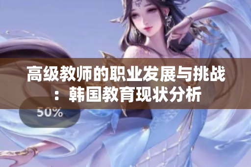 高级教师的职业发展与挑战：韩国教育现状分析