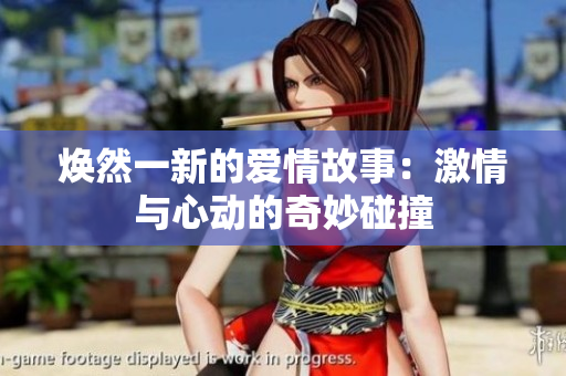 焕然一新的爱情故事：激情与心动的奇妙碰撞