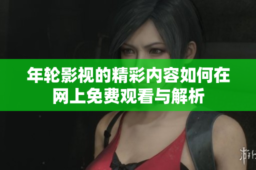 年轮影视的精彩内容如何在网上免费观看与解析