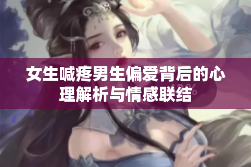 女生喊疼男生偏爱背后的心理解析与情感联结