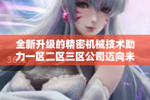 全新升级的精密机械技术助力一区二区三区公司迈向未来