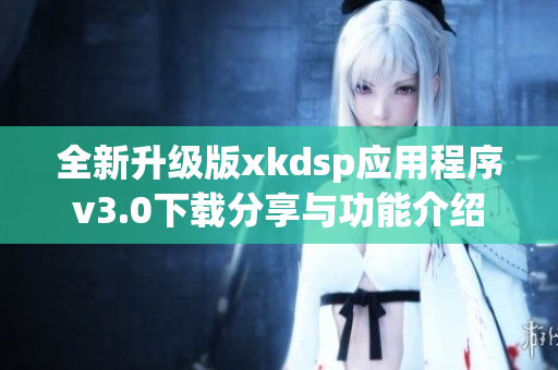 全新升级版xkdsp应用程序v3.0下载分享与功能介绍